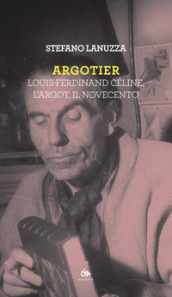 Argotier. Louis-Ferdinand Céline, l Argot, il Novecento