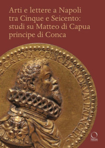 Arti e lettere a Napoli tra Cinque e Seicento: studi su Matteo di Capua Principe di Conca