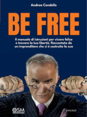 Be free. Il manuale di istruzioni per vivere felice e trovare la tua libertà. Raccontato da un imprenditore che si è costruito la sua