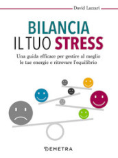 Bilancia il tuo stress. Una guida efficace per gestire al meglio le tue energie e ritrovare l equilibrio