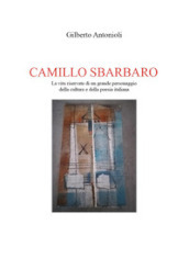 Camillo Sbarbaro. La vita riservata di un grande personaggio della cultura e della poesia italiana