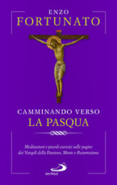 Camminando verso la Pasqua. Meditazioni e piccoli esercizi sulle pagine dei Vangeli della Passione, Morte e Resurrezione