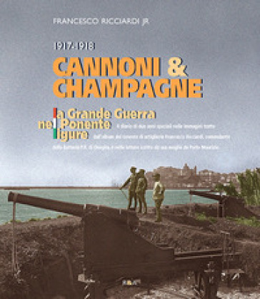 Cannoni &amp; champagne. 1917-1918 la Grande Guerra nel Ponente ligure