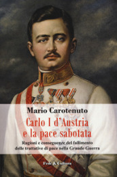 Carlo I d Austria e la pace sabotata. Ragioni e conseguenze del fallimento delle trattative di pace nella Grande Guerra