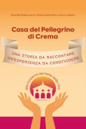 Casa del Pellegrino di Crema. Una storia da raccontare, un esperienza da condividere. Alla scoperta del bello della vita