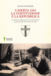 Caserta 1945. La Costituzione e la Repubblica. La relazione dell avvocato Giovanni Franzese ai giovani della Democrazia Cristiana