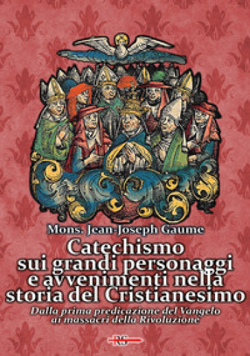 Catechismo sui grandi personaggi e avvenimenti nella storia del Cristianesimo. Dalla prima predicazione del Vangelo ai massacri della Rivoluzione