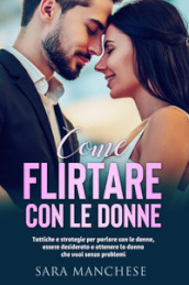 Come flirtare con le donne. Tattiche e strategie per parlare con le donne, essere desiderato e ottenere la donna che vuoi senza problemi