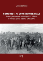 Comunisti ai confini orientali. Guerra, resistenza, scontri politici e foibe in Venezia Giulia e Istria 1941-1947