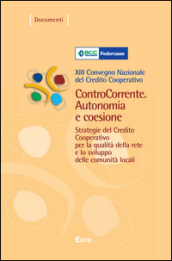 ControCorrente. Autonomia e coesione. Strategie del Credito Cooperativo per la qualità della rete e lo sviluppo delle comunità locali. 13º Convegno nazionale...