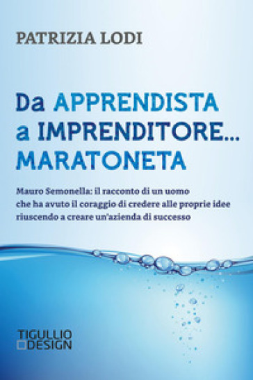 Da apprendista a imprenditore... maratoneta. Mauro Semonella: il racconto di un uomo che ha avuto il coraggio di credere alle proprie idee riuscendo a creare un'azienda di successo