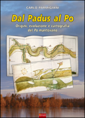 Dal Padus al Po. Origini, evoluzione e cartografia del Po mantovano