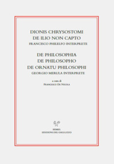 Dionis Chrysostomi de ilio non capto. Francisco Philelfo interprete. De philosophia, De philosopho, De ornatu philosophi. Georgio Merula interprete