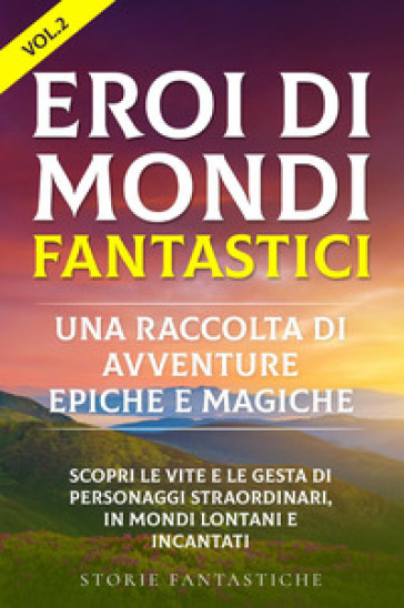 Eroi di mondi fantastici. Una raccolta di avventure epiche e magiche. Vol. 2