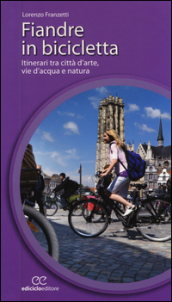 Fiandre in bicicletta. Itinerari tra città d arte, vie d acqua e natura