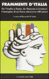 Frammenti d Italia. Da Virgilio a Dante, da Mazzini a Gramsci: l immagine di un paese attraverso cento autori