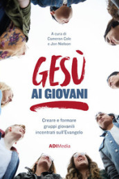 Gesù ai giovani. Creare e formare gruppi giovanili incentrati sull Evangelo. Nuova ediz.