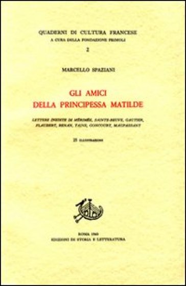 Gli amici della principessa Matilde. Lettere inedite di Mérimée, Sainte-Beuve, Gautier, Flaubert, Renan, Taine, Goncourt, Maupassant