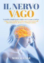 Il nervo vago. La guida completa per capire cos è e come si attiva. Come usare la giusta tecnica per contrastare gli attacchi d ansia, di stress e di depressione