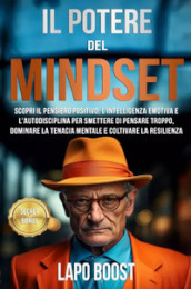 Il potere del mindset. Scopri il pensiero positivo, l intelligenza emotiva e l autodisciplina per smettere di pensare troppo, dominare la tenacia mentale e coltivare la resilienza