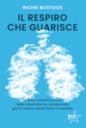 Il respiro che guarisce. Lo straordinario potere della respirazione consapevole per la nostra salute fisica e mentale