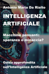 Intelligenza artificiale. Macchine pensanti: speranza o minaccia? Guida approfondita sull intelligenza artificiale