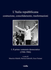 L Italia repubblicana. Costruzione, consolidamento, trasformazioni. 1: Il primo ventennio democratico (1946-1966)