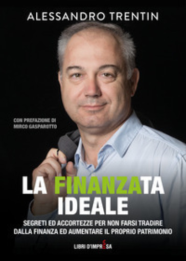 La finanza ideale. Segreti ed accortezze per non farsi tradire dalla finanza ed aumentare il proprio patrimonio