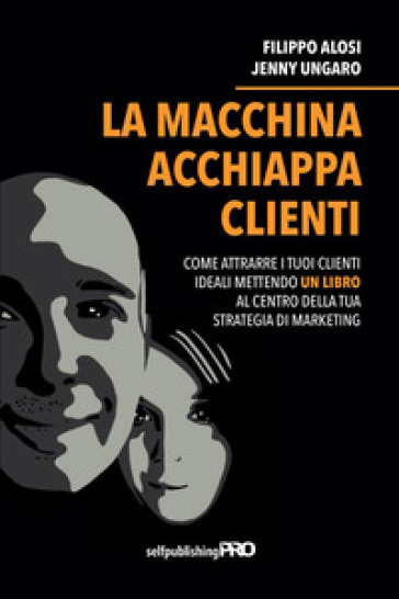 La macchina acchiappa clienti. Come attrarre i tuoi clienti ideali mettendo un libro al centro della strategia di marketing