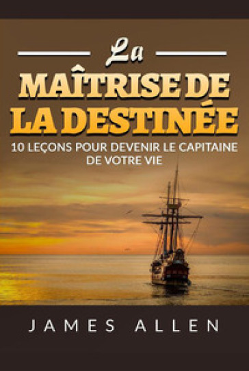 La maîtrise de la destinée. 10 leçons pour devenir le capitaine de votre vie