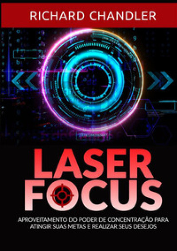 Laser Focus. Aproveitamento do poder de concentração para atingir suas metas e realizar seus desejos