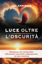 Luce oltre l oscurità. Rinascere con Louise Hay: affrontare l oscurità e abbracciare la luce interiore