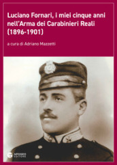 Luciano Fornari, i miei cinque anni nell Arma dei Carabinieri Reali (1896-1901). Ediz. illustrata