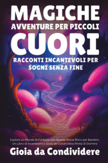 Magiche avventure per piccoli cuori. Racconti incantevoli per sogni senza fine. Gioia da condividere