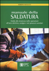 Manuale della saldatura. Guida alla sicurezza nelle operazioni all arco elettrico, ossigas e nei processi correlati