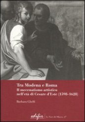 Tra Modena e Roma. Il mecenatismo artistico nell età di Cesare d Este (1598-1628)