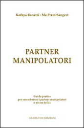 Partner manipolatori. Guida pratica per smascherare i partner manipolatori e vivere felici