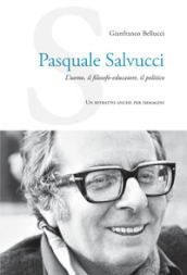 Pasquale Salvucci. L uomo, il filosofo-educatore, il politico. Un ritratto anche per immagini