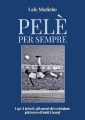 Pelè per sempre. I gol, i trionfi, gli amori del calciatore più bravo di tutti i tempi