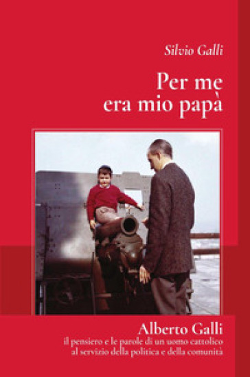 Per me era mio papà. Alberto Galli il pensiero e le parole di un uomo cattolico al servizio della politica e della comunità