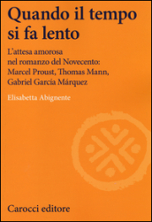 Quando il tempo si fa lento. L attesa amorosa nel romanzo del Novecento: Marcel Proust, Thomas Mann, Gabriel García Márquez