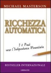 Ricchezza automatica. I 6 passi verso l indipendenza finanziaria