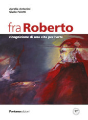 Fra Roberto. Ricognizione di una vita per l arte