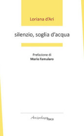 Silenzio, soglia d acqua. Premio «Arcipelago Itaca» per una raccolta inedita di versi. 6ª edizione