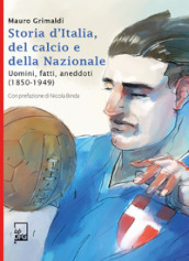 Storia d Italia, del calcio e della Nazionale. Uomini, fatti, aneddoti (1850-1949)