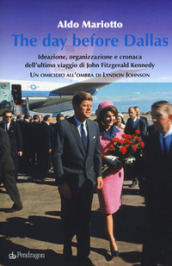 The day before Dallas. Ideazione, organizzazione e cronaca dell ultimo viaggio di John Fitzgerald Kennedy. Un omicidio all ombra di Lyndon Johnson