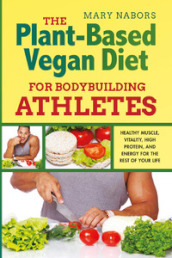 The plant-based vegan diet for bodybuilding athletes. Healthy muscle, vitality, high protein, and energy for the rest of your life