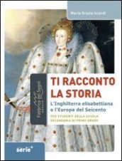 Ti racconto la storia l Inghilterra elisabettiana e l Europa del Seicento. Per studenti della scuola secondaria di primo grado