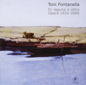 Toni Fontanella. Di laguna e altro. Opere 1932-2000