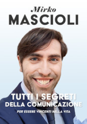 Tutti i segreti della comunicazione. Per essere vincenti nella vita